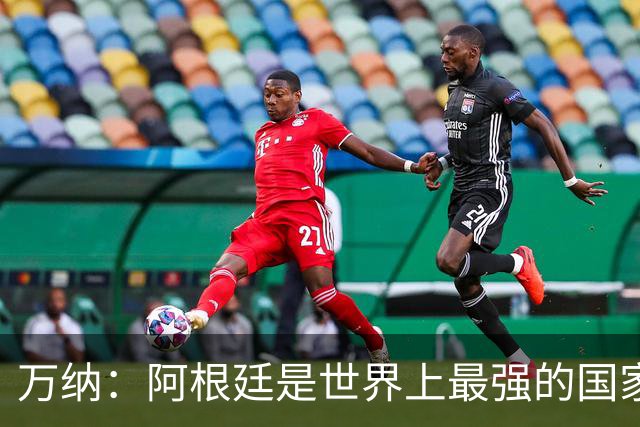 万纳：阿根廷是世界上最强的国家队之一，表现完全符合我们的预期