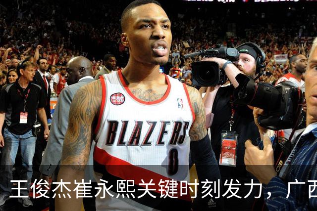 王俊杰崔永熙关键时刻发力，广西3球员给力，中国男篮胜澳大利亚